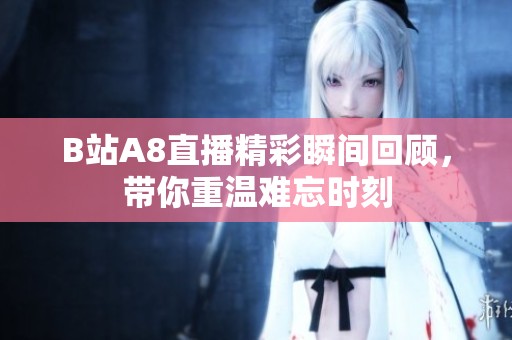 B站A8直播精彩瞬间回顾，带你重温难忘时刻