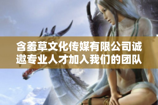 含羞草文化传媒有限公司诚邀专业人才加入我们的团队