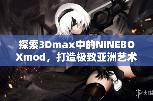 探索3Dmax中的NINEBOXmod，打造极致亚洲艺术效果