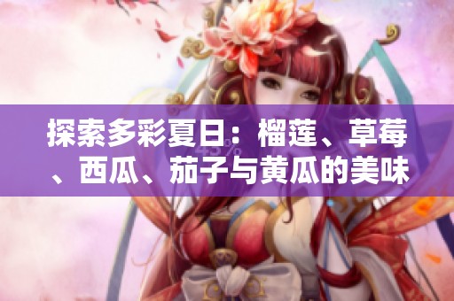 探索多彩夏日：榴莲、草莓、西瓜、茄子与黄瓜的美味搭配