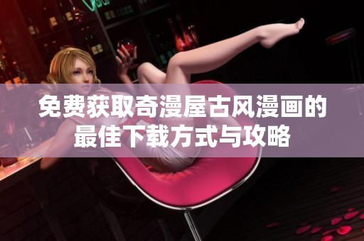 免费获取奇漫屋古风漫画的最佳下载方式与攻略