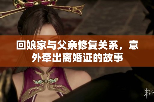 回娘家与父亲修复关系，意外牵出离婚证的故事