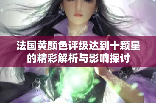法国黄颜色评级达到十颗星的精彩解析与影响探讨