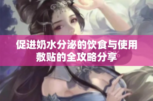 促进奶水分泌的饮食与使用敷贴的全攻略分享