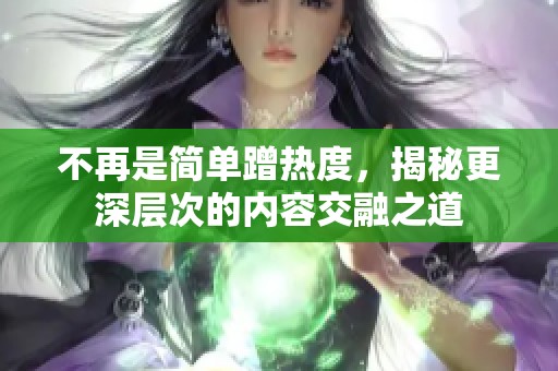 不再是简单蹭热度，揭秘更深层次的内容交融之道