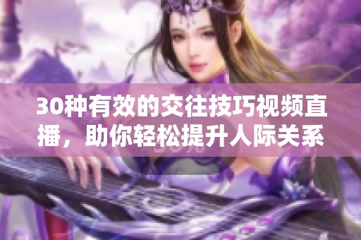 30种有效的交往技巧视频直播，助你轻松提升人际关系能力