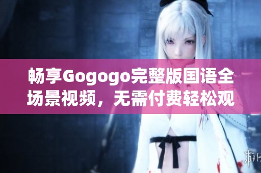 畅享Gogogo完整版国语全场景视频，无需付费轻松观看