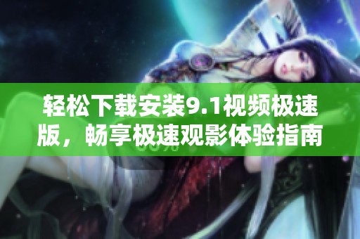 轻松下载安装9.1视频极速版，畅享极速观影体验指南