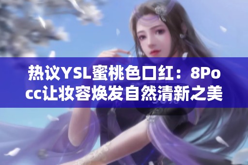 热议YSL蜜桃色口红：8Pocc让妆容焕发自然清新之美