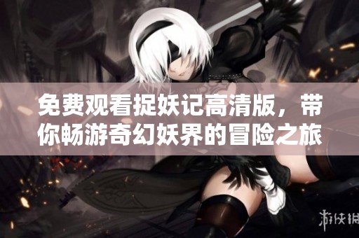 免费观看捉妖记高清版，带你畅游奇幻妖界的冒险之旅