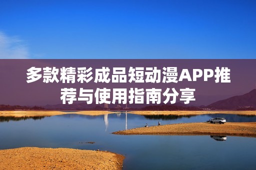 多款精彩成品短动漫APP推荐与使用指南分享