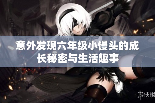 意外发现六年级小馒头的成长秘密与生活趣事