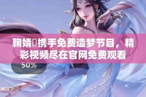 鞠婧祎携手免费造梦节目，精彩视频尽在官网免费观看