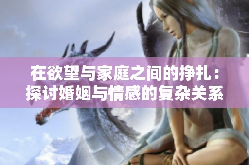 在欲望与家庭之间的挣扎：探讨婚姻与情感的复杂关系