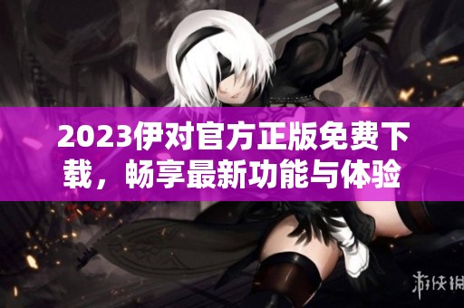 2023伊对官方正版免费下载，畅享最新功能与体验