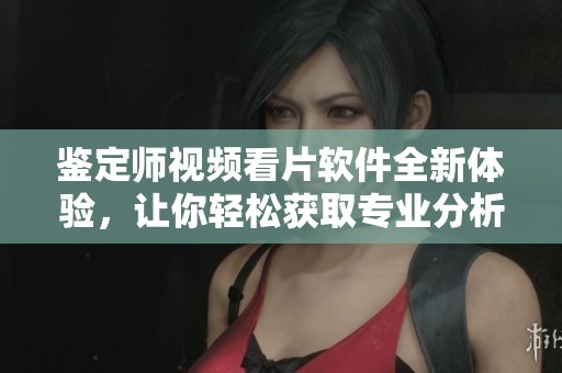 鉴定师视频看片软件全新体验，让你轻松获取专业分析