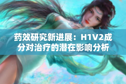 药效研究新进展：H1V2成分对治疗的潜在影响分析