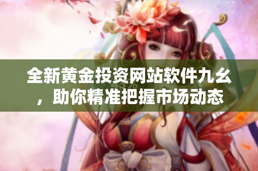 全新黄金投资网站软件九幺，助你精准把握市场动态