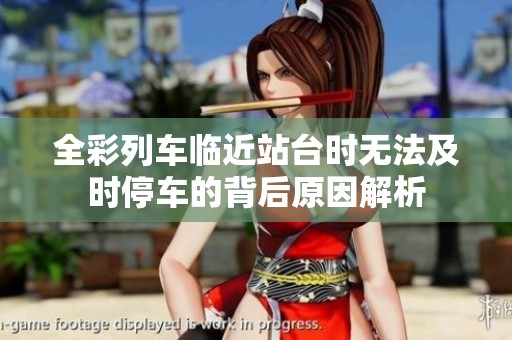 全彩列车临近站台时无法及时停车的背后原因解析