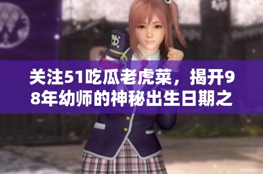 关注51吃瓜老虎菜，揭开98年幼师的神秘出生日期之谜