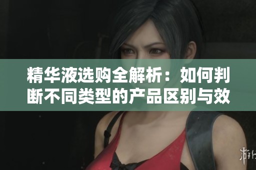 精华液选购全解析：如何判断不同类型的产品区别与效果