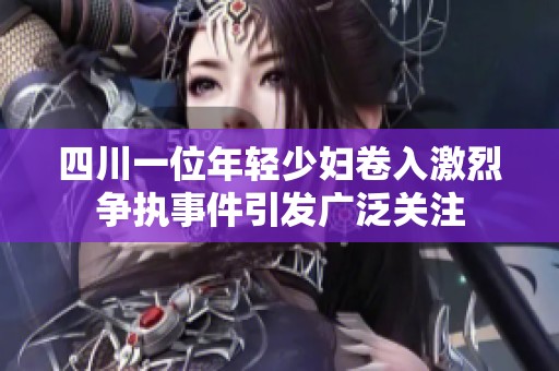 四川一位年轻少妇卷入激烈争执事件引发广泛关注