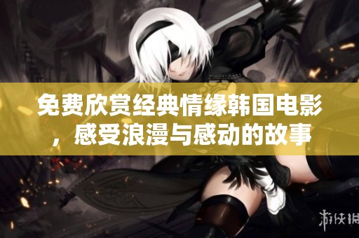 免费欣赏经典情缘韩国电影，感受浪漫与感动的故事