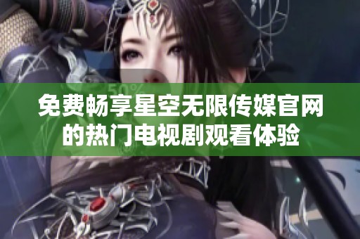 免费畅享星空无限传媒官网的热门电视剧观看体验