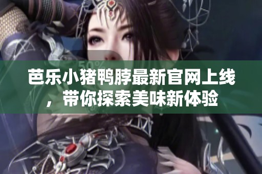 芭乐小猪鸭脖最新官网上线，带你探索美味新体验