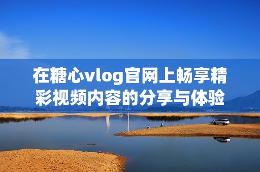 在糖心vlog官网上畅享精彩视频内容的分享与体验