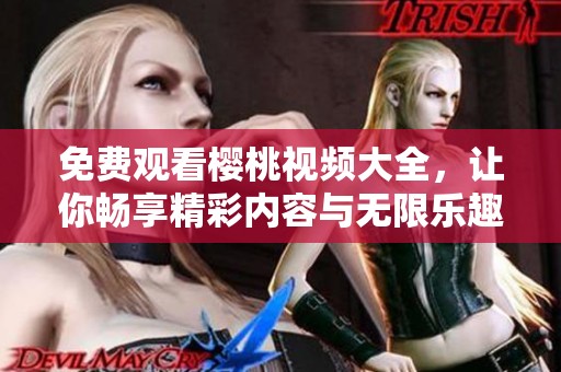 免费观看樱桃视频大全，让你畅享精彩内容与无限乐趣