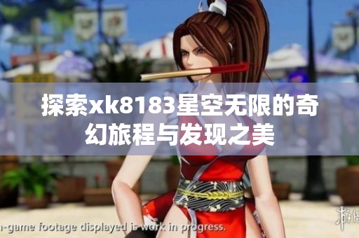 探索xk8183星空无限的奇幻旅程与发现之美