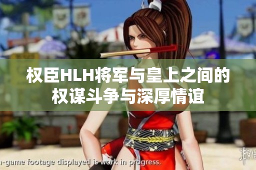 权臣HLH将军与皇上之间的权谋斗争与深厚情谊