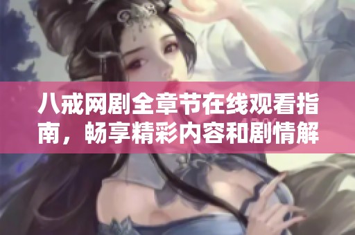 八戒网剧全章节在线观看指南，畅享精彩内容和剧情解析