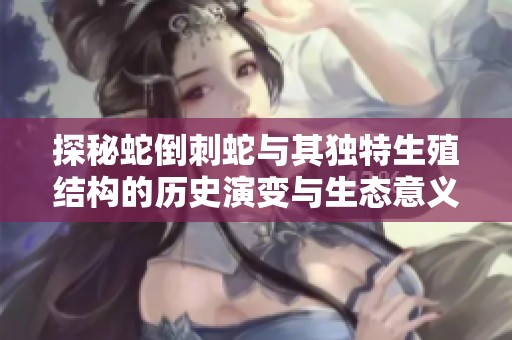 探秘蛇倒刺蛇与其独特生殖结构的历史演变与生态意义