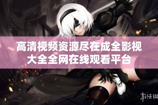 高清视频资源尽在成全影视大全全网在线观看平台