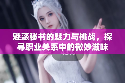 魅惑秘书的魅力与挑战，探寻职业关系中的微妙滋味