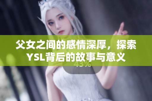 父女之间的感情深厚，探索YSL背后的故事与意义