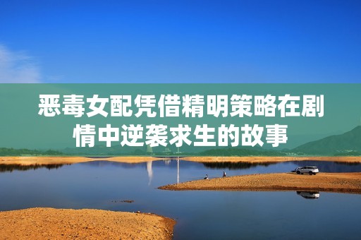 恶毒女配凭借精明策略在剧情中逆袭求生的故事