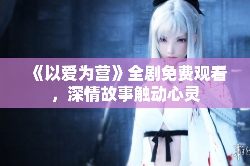 《以爱为营》全剧免费观看，深情故事触动心灵
