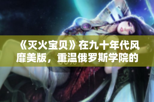 《灭火宝贝》在九十年代风靡美版，重温俄罗斯学院的青春岁月