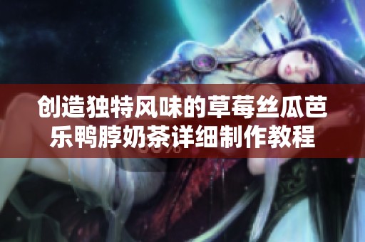 创造独特风味的草莓丝瓜芭乐鸭脖奶茶详细制作教程