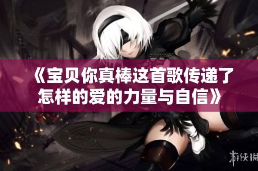 《宝贝你真棒这首歌传递了怎样的爱的力量与自信》