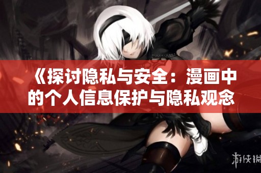 《探讨隐私与安全：漫画中的个人信息保护与隐私观念》