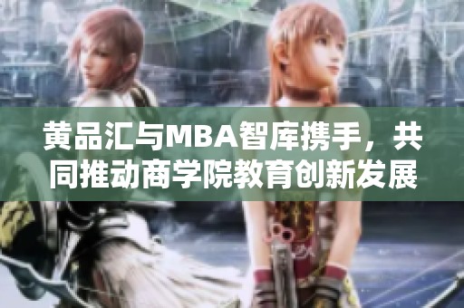 黄品汇与MBA智库携手，共同推动商学院教育创新发展