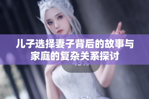 儿子选择妻子背后的故事与家庭的复杂关系探讨