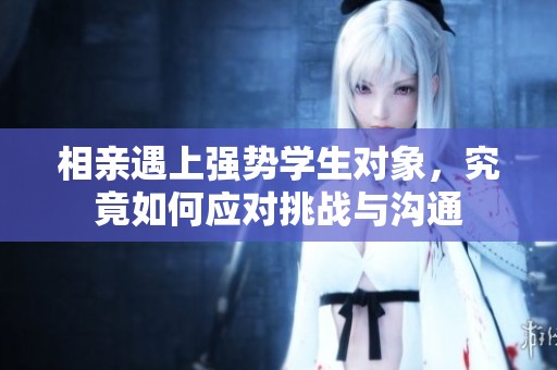 相亲遇上强势学生对象，究竟如何应对挑战与沟通