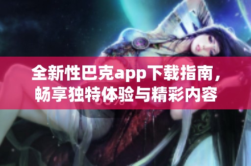 全新性巴克app下载指南，畅享独特体验与精彩内容
