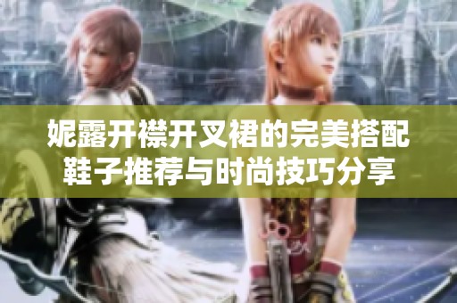 妮露开襟开叉裙的完美搭配鞋子推荐与时尚技巧分享