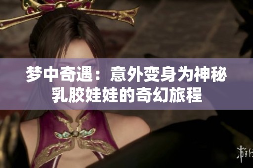 梦中奇遇：意外变身为神秘乳胶娃娃的奇幻旅程